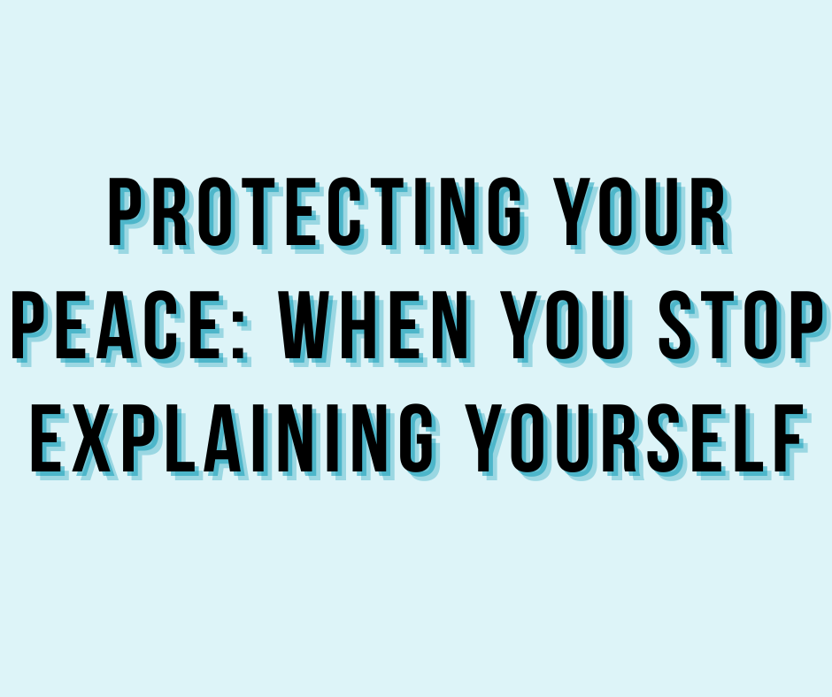 Protecting Your Peace: When You Stop Explaining Yourself